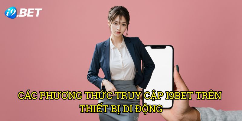 Các Phương Thức Truy Cập I9bet Trên Thiết Bị Di Động