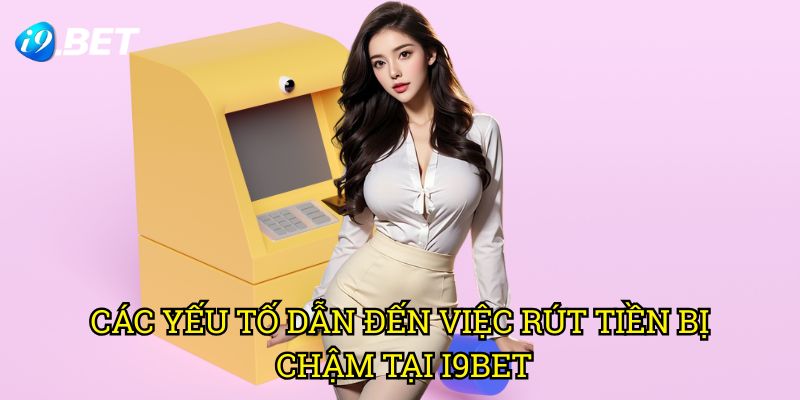 Các Yếu Tố Dẫn Đến Việc Rút Tiền Bị Chậm Tại I9bet