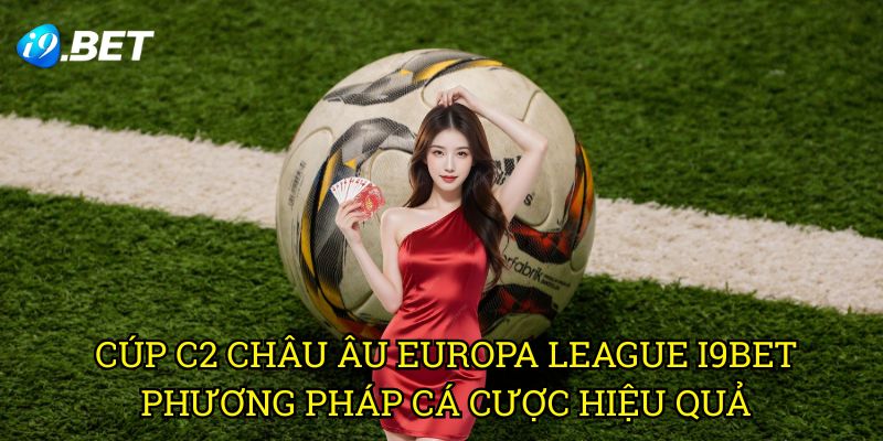 Cúp C2 Châu Âu Europa League I9bet - Phương Pháp Cá Cược Hiệu Quả