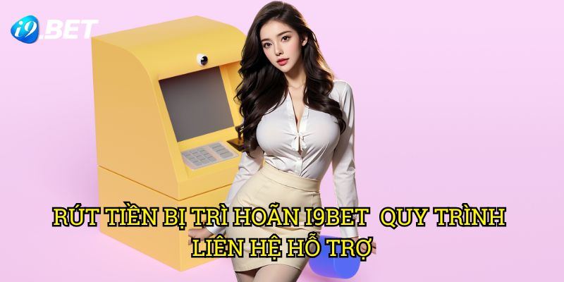 Rút Tiền Bị Trì Hoãn I9bet - Quy Trình Liên Hệ Hỗ Trợ