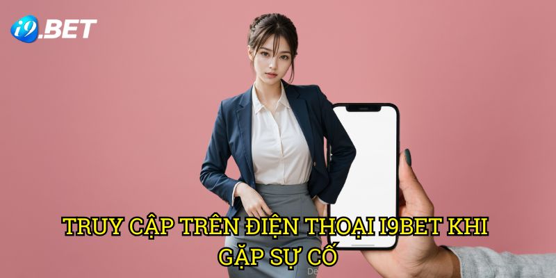 Truy Cập Trên Điện Thoại I9bet Khi Gặp Sự Cố